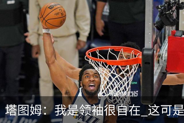 塔图姆：我是领袖很自在 这可是我第10个赛季了